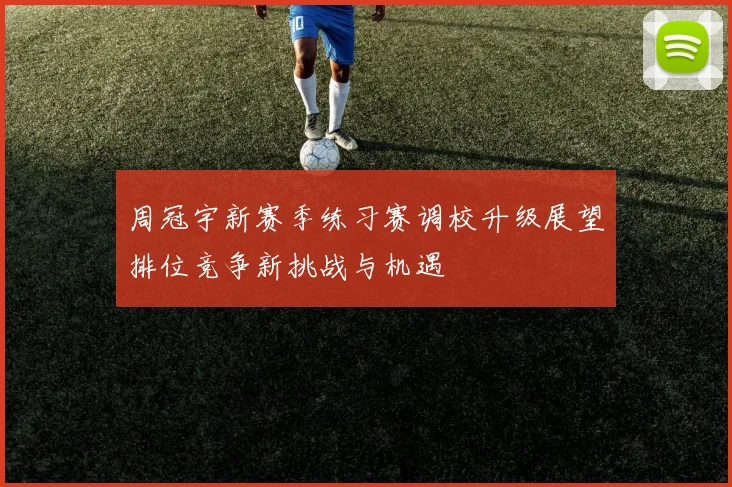 周冠宇新赛季练习赛调校升级展望排位竞争新挑战与机遇