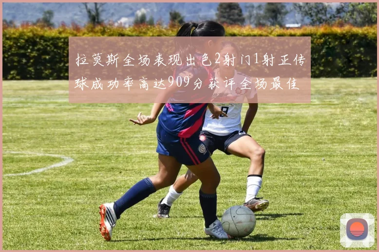 拉莫斯全场表现出色2射门1射正传球成功率高达909分获评全场最佳