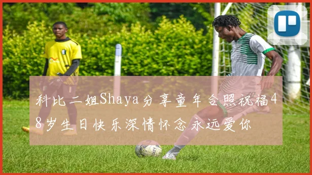 科比二姐Shaya分享童年合照祝福48岁生日快乐深情怀念永远爱你