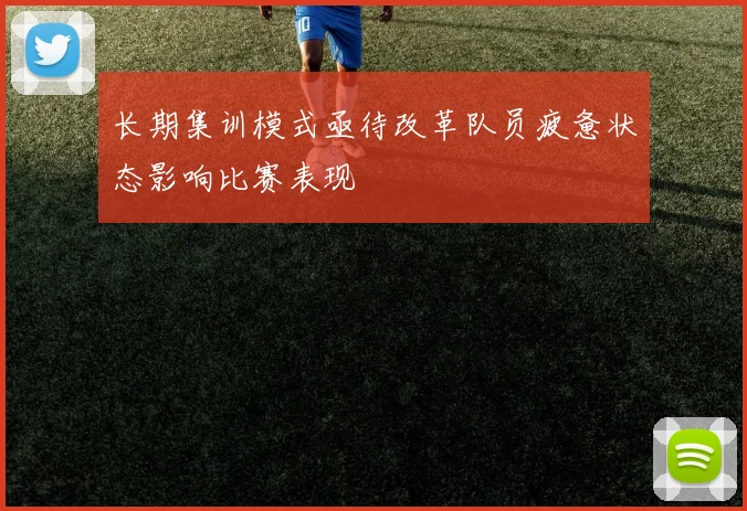 长期集训模式亟待改革队员疲惫状态影响比赛表现