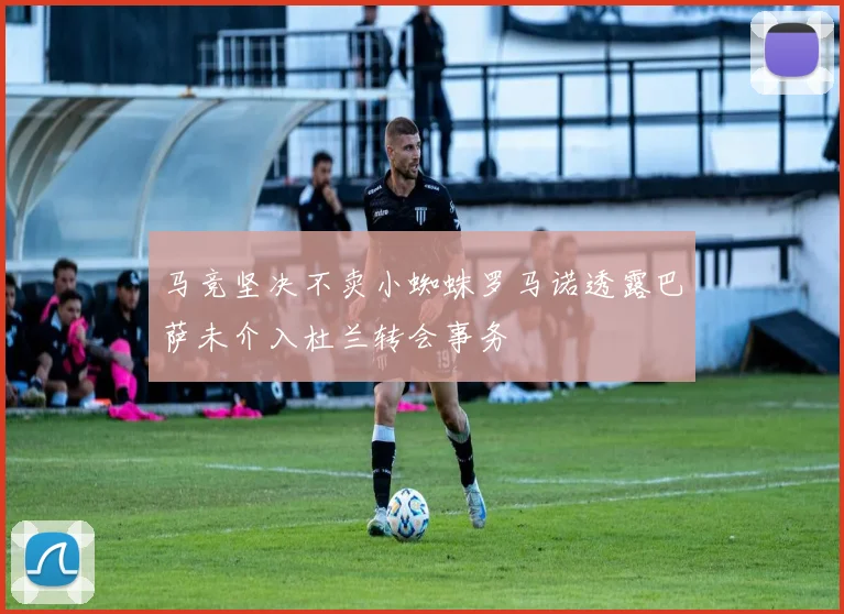 马竞坚决不卖小蜘蛛罗马诺透露巴萨未介入杜兰转会事务
