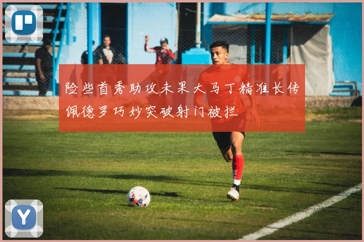 险些首秀助攻未果大马丁精准长传佩德罗巧妙突破射门被拦