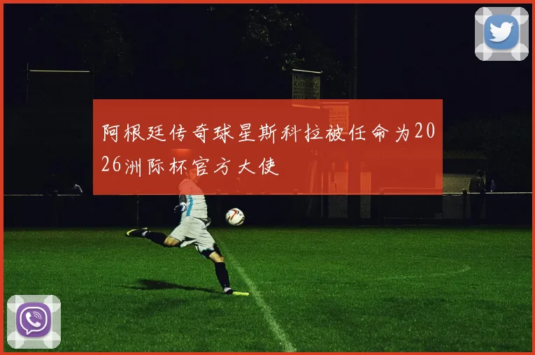 阿根廷传奇球星斯科拉被任命为2026洲际杯官方大使